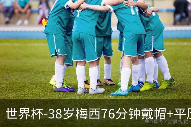 世界杯-38岁梅西76分钟戴帽+平历史纪录 阿根廷3-0阿尔及利亚