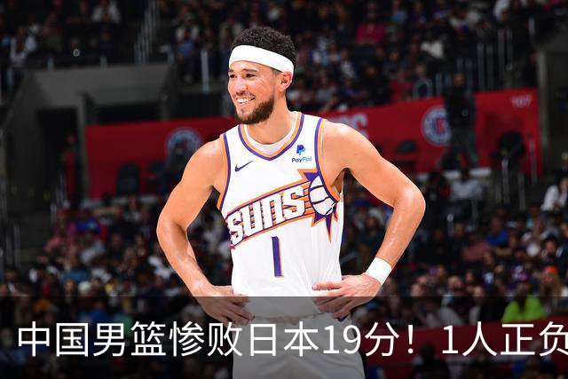 中国男篮惨败日本19分！1人正负值-22太辣眼，下场若再输就出局