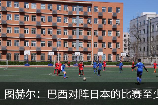图赫尔：巴西对阵日本的比赛至少是四分之一决赛级别的