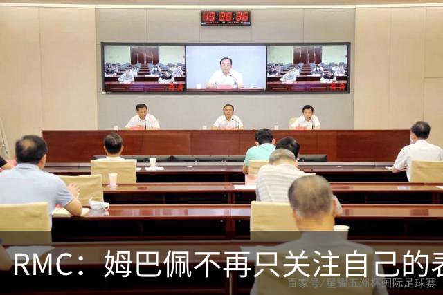 RMC：姆巴佩不再只关注自己的表现，关心队友的同时也会积极回防